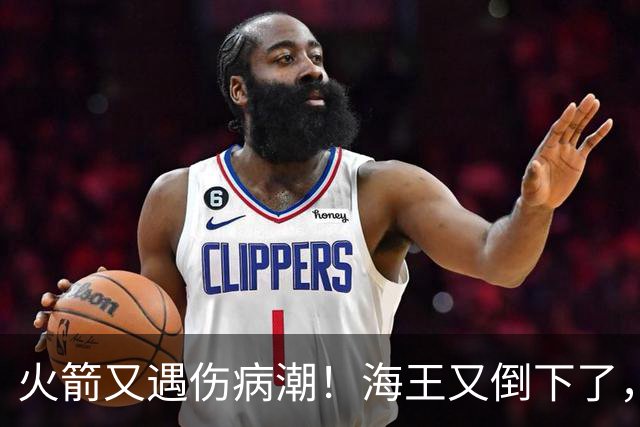 火箭又遇伤病潮！海王又倒下了，乌度卡将重用2人，内线拉响警报
