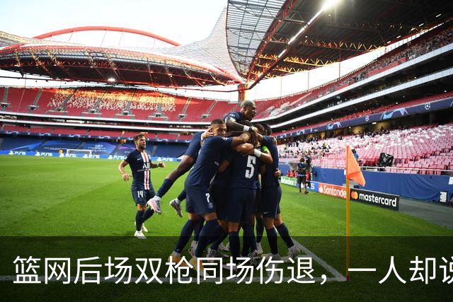 篮网后场双枪同场伤退，一人却说“我没事”